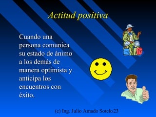 (c) Ing. Julio Amado Sotelo23
Actitud positivaActitud positiva
Cuando unaCuando una
persona comunicapersona comunica
su estado de ánimosu estado de ánimo
a los demás dea los demás de
manera optimista ymanera optimista y
anticipa losanticipa los
encuentros conencuentros con
éxito.éxito.
 