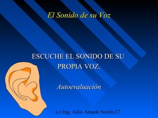 (c) Ing. Julio Amado Sotelo27
El Sonido de su VozEl Sonido de su Voz
ESCUCHE EL SONIDO DE SUESCUCHE EL SONIDO DE SU
PROPIA VOZ.PROPIA VOZ.
AutoevaluaciónAutoevaluación
 