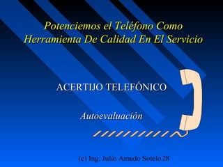 (c) Ing. Julio Amado Sotelo28
Potenciemos el Teléfono ComoPotenciemos el Teléfono Como
Herramienta De Calidad En El ServicioHerramienta De Calidad En El Servicio
ACERTIJO TELEFÓNICOACERTIJO TELEFÓNICO
AutoevaluaciónAutoevaluación
 