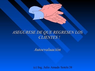 (c) Ing. Julio Amado Sotelo38
ASEGÚRESE DE QUE REGRESEN LOSASEGÚRESE DE QUE REGRESEN LOS
CLIENTES !CLIENTES !
AutoevaluaciónAutoevaluación
 