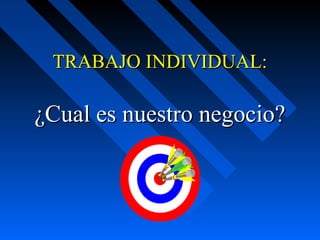 TRABAJO INDIVIDUAL:TRABAJO INDIVIDUAL:
¿Cual es nuestro negocio?¿Cual es nuestro negocio?
 