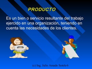 (c) Ing. Julio Amado Sotelo6
PRODUCTOPRODUCTO
Es un bien o servicio resultante del trabajo
ejercido en una organización, teniendo en
cuenta las necesidades de los clientes.
 