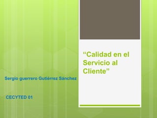 “Calidad en el
Servicio al
Cliente”
Sergio guerrero Gutiérrez Sánchez
CECYTED 01
 