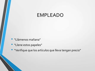 EMPLEADO
• “Llámenos mañana”
• “Llene estos papeles”
• “Verifique que los artículos que lleva tengan precio”
 