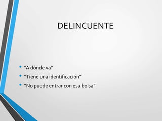 DELINCUENTE
• “A dónde va”
• “Tiene una identificación”
• “No puede entrar con esa bolsa”
 