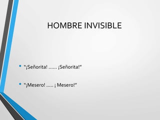 HOMBRE INVISIBLE
• “¡Señorita! ...... ¡Señorita!”
• “¡Mesero! ..... ¡ Mesero!”
 