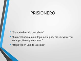 PRISIONERO
• “Su vuelo ha sido cancelado”
• “La mercancía aun no llega, no le podemos devolver su
anticipo, tiene que esperar”
• “Haga fila en una de las cajas”
 