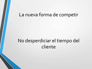 La nueva forma de competir
No desperdiciar el tiempo del
cliente
 