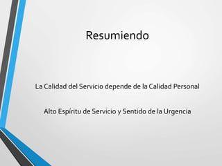 Resumiendo
La Calidad del Servicio depende de la Calidad Personal
Alto Espíritu de Servicio y Sentido de la Urgencia
 