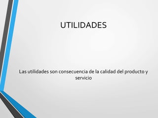 UTILIDADES
Las utilidades son consecuencia de la calidad del producto y
servicio
 
