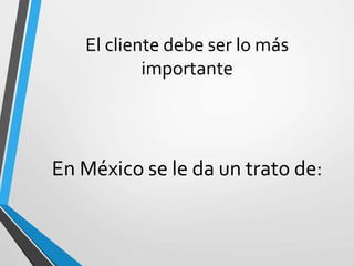 El cliente debe ser lo más
importante
En México se le da un trato de:
 
