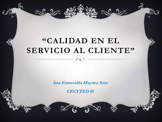 “CALIDAD EN EL
SERVICIO AL CLIENTE”
Ana Esmeralda Maynez Soto
CECYTED 01
 