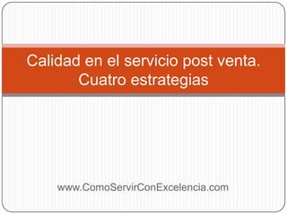 Calidad en el servicio post venta.
       Cuatro estrategias




    www.ComoServirConExcelencia.com
 