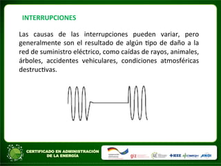 INTERRUPCIONES	
  
Las	
   causas	
   de	
   las	
   interrupciones	
   pueden	
   variar,	
   pero	
  
generalmente	
  son	
  el	
  resultado	
  de	
  algún	
  Apo	
  de	
  daño	
  a	
  la	
  
red	
  de	
  suministro	
  eléctrico,	
  como	
  caídas	
  de	
  rayos,	
  animales,	
  
árboles,	
   accidentes	
   vehiculares,	
   condiciones	
   atmosféricas	
  
destrucAvas.	
  
 