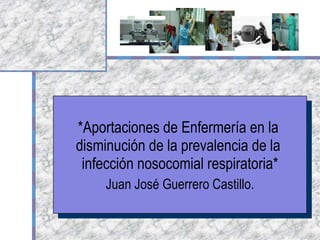 *Aportaciones de Enfermería en la  disminución de la prevalencia de la  infección nosocomial respiratoria* Juan José Guerrero Castillo. 