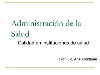 Administración de la
Salud
Calidad en instituciones de salud
Prof. Lic. Ariel Goldman
 