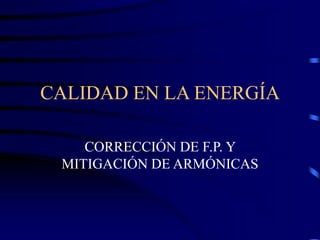 CALIDAD EN LA ENERGÍA
CORRECCIÓN DE F.P. Y
MITIGACIÓN DE ARMÓNICAS
 