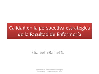 Calidad en la perspectiva estratégica de la Facultad de Enfermería,[object Object],Elizabeth Rafael S.,[object Object],Diplomado en Planeamiento Estratégico Universitario - Fac Enferemería - 2010,[object Object]