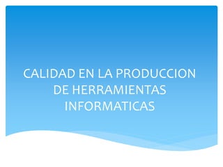 CALIDAD EN LA PRODUCCION
DE HERRAMIENTAS
INFORMATICAS
 