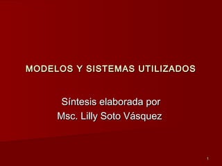 11
MODELOS Y SISTEMAS UTILIZADOSMODELOS Y SISTEMAS UTILIZADOS
Síntesis elaborada porSíntesis elaborada por
Msc. Lilly Soto VásquezMsc. Lilly Soto Vásquez
 