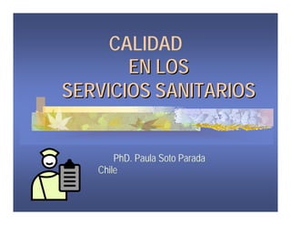 CALIDAD
EN LOS
EN LOS
SERVICIOS SANITARIOS
SERVICIOS SANITARIOS
PhD. Paula Soto Parada
Chile
 
