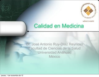 Calidad en Medicina


                               Dr. José Antonio Ruy-Díaz Reynoso
                                Facultad de Ciencias de la Salud
                                      Universidad Anáhuac
                                             México




jueves, 1 de noviembre de 12
 