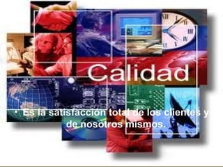 Es la satisfacción total de los clientes y de nosotros mismos. 