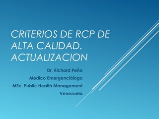 CRITERIOS DE RCP DE
ALTA CALIDAD.
ACTUALIZACION
Dr. Richard Peña
Médico Emergenciólogo
MSc. Public Health Management
Venezuela
 