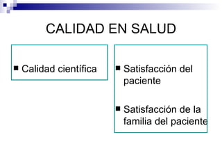 CALIDAD EN SALUD Calidad científica Satisfacción del paciente Satisfacción de la familia del paciente 