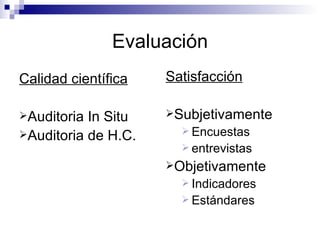 Evaluación Calidad científica Auditoria In Situ Auditoria de H.C. Satisfacción Subjetivamente Encuestas  entrevistas Objetivamente Indicadores Estándares 