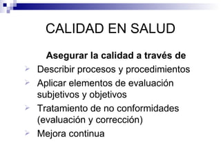 CALIDAD EN SALUD Asegurar la calidad a través de Describir procesos y procedimientos Aplicar elementos de evaluación subjetivos y objetivos Tratamiento de no conformidades (evaluación y corrección)  Mejora continua 