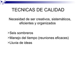 TECNICAS DE CALIDAD Necesidad de ser creativos, sistemáticos, eficientes y organizados   Seis sombreros Manejo del tiempo (reuniones eficaces) Lluvia de ideas 