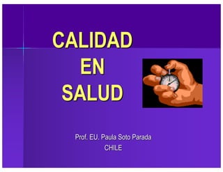 CALIDAD
EN
SALUD
Prof. EU. Paula Soto Parada
CHILE
 