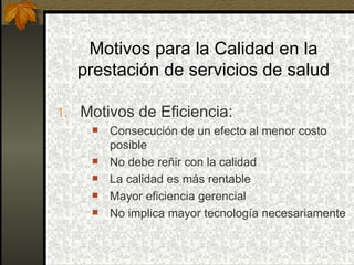 Motivos para la Calidad en la prestación de servicios de salud Motivos de Eficiencia: Consecución de un efecto al menor costo posible No debe reñir con la calidad La calidad es más rentable Mayor eficiencia gerencial No implica mayor tecnología necesariamente 