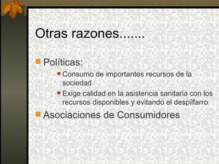 Otras razones....... Políticas: Consumo de importantes recursos de la sociedad Exige calidad en la asistencia sanitaria con los recursos disponibles y evitando el despilfarro Asociaciones de Consumidores 