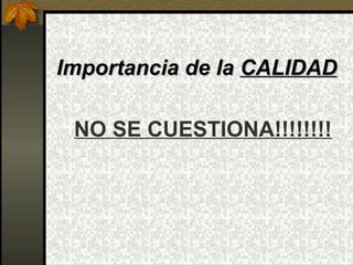 Importancia de la  CALIDAD NO SE CUESTIONA!!!!!!!! 