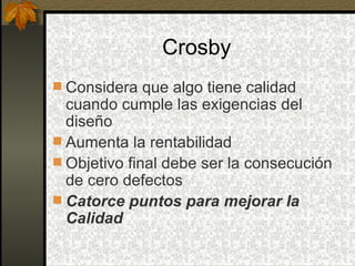 Crosby  Considera que algo tiene calidad cuando cumple las exigencias del diseño Aumenta la rentabilidad Objetivo final debe ser la consecución de cero defectos Catorce puntos para mejorar la Calidad 