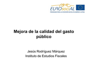 Mejora de la calidad del gasto
público
Jesús Rodríguez Márquez
Instituto de Estudios Fiscales
 