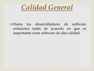 Calidad General

Hasta los desarrolladores de software
 exhaustos están de acuerdo en que es
 importante crear software de alta calidad.
 