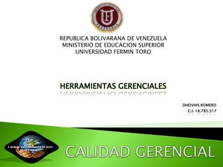 REPUBLICA BOLIVARANA DE VENEZUELA
                                MINISTERIO DE EDUCACION SUPERIOR
                                    UNIVERSIDAD FERMIN TORO




                               HERRAMIENTAS GERENCIALES

                                                                   DHEIVHIS ROMERO
                                                                     C.I: 18.785.517




CALIDAD GERENCIAL “EL FUTURO
       EN TUS MANOS”
 