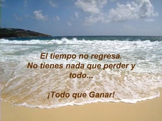 El tiempo no regresa. No tienes nada que perder y todo... ¡Todo que Ganar! 