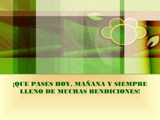 ¡QUE PASES HOY, MAÑANA Y SIEMPRE
LLENO DE MUCHAS BENDICIONES!
 