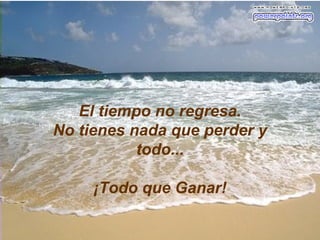 El tiempo no regresa.
No tienes nada que perder y
todo...
¡Todo que Ganar!
 