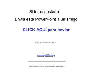 Si te ha gustado…
Envía este PowerPoint a un amigo
CLICK AQUÍ para enviar
Muchas más Presentaciones PPS en…
Si quieres suscribirte y recibir powerpoints gratis en tu email pulsa aquí
 
