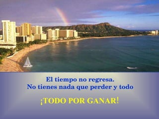 El tiempo no regresa. No tienes nada que perder y todo ¡TODO POR GANAR! 