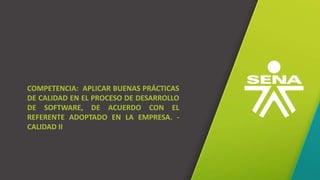 GC-F-004 V.01
COMPETENCIA: APLICAR BUENAS PRÁCTICAS
DE CALIDAD EN EL PROCESO DE DESARROLLO
DE SOFTWARE, DE ACUERDO CON EL
REFERENTE ADOPTADO EN LA EMPRESA. -
CALIDAD II
 