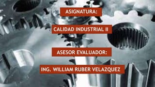 ASIGNATURA:
CALIDAD INDUSTRIAL II
ASESOR EVALUADOR:
ING. WILLIAM RUBER VELAZQUEZ
 