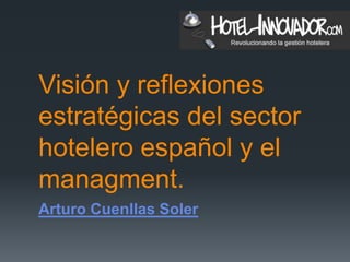 Visión y reflexiones
estratégicas del sector
hotelero español y el
managment.
Arturo Cuenllas Soler
 