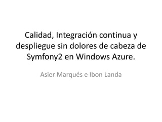 Calidad, Integración continua y
despliegue sin dolores de cabeza de
Symfony2 en Windows Azure.
Asier Marqués e Ibon Landa

 