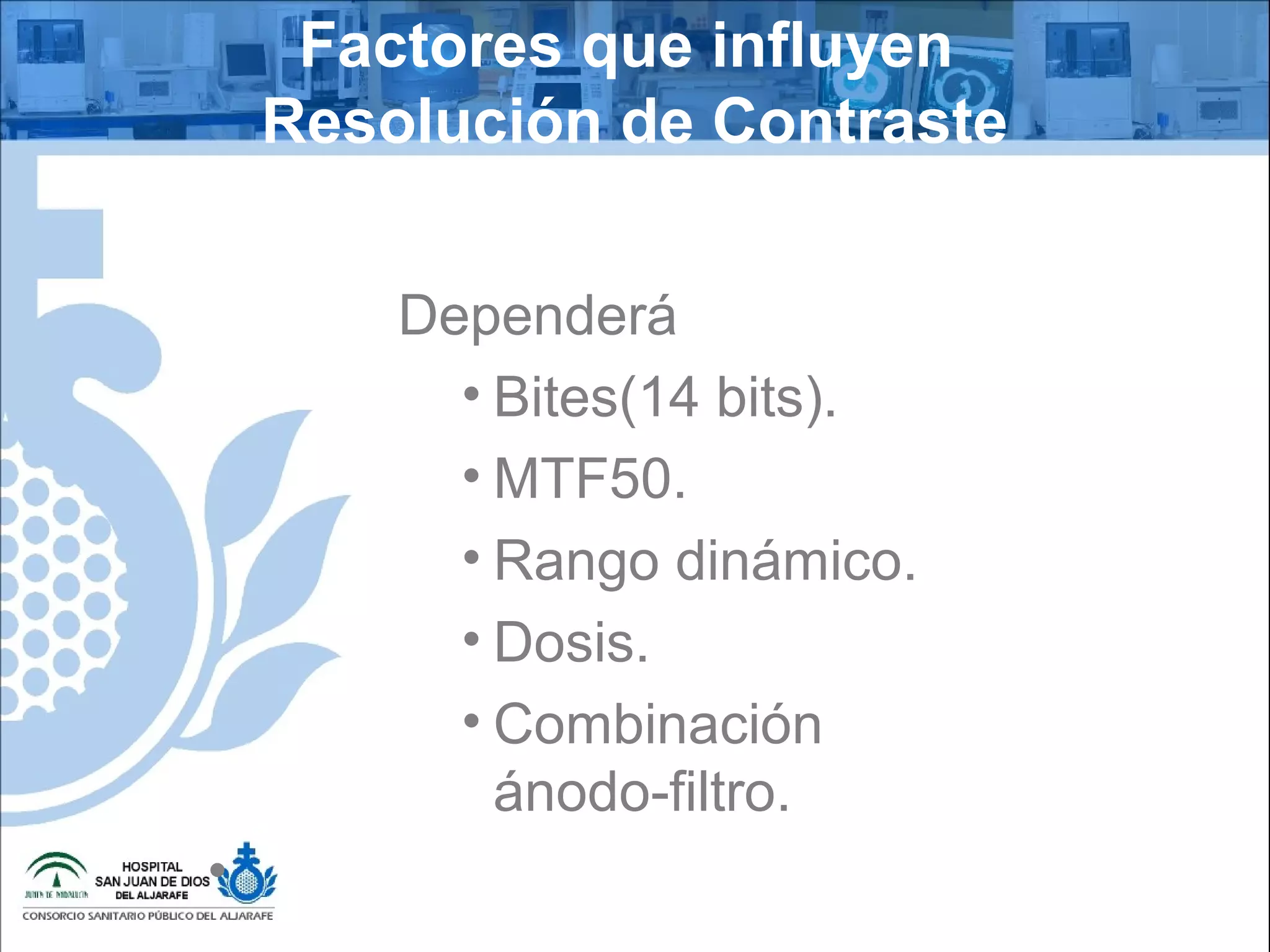 Factores que influyen
Resolución de Contraste
Dependerá
• Bites(14 bits).
• MTF50.
• Rango dinámico.
• Dosis.
• Combinación
ánodo-filtro.
•
 